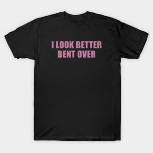 I Look Better Bent Over T-Shirt